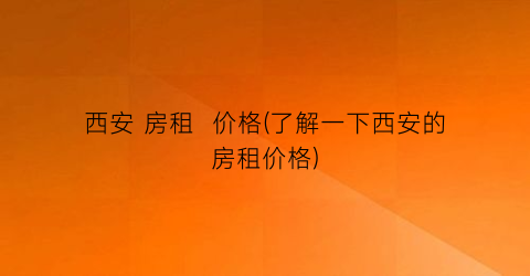 西安 房租  价格(了解一下西安的房租价格)